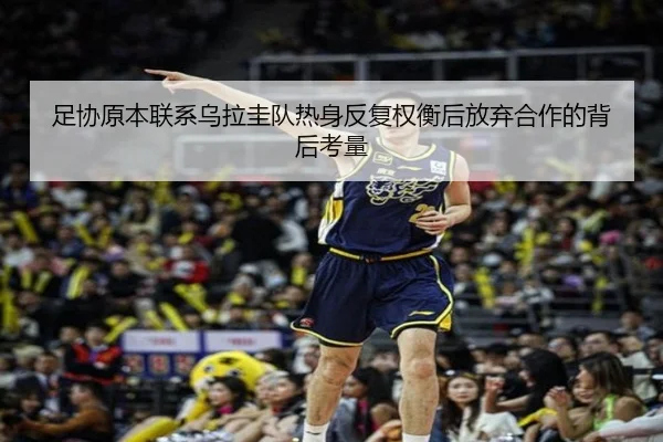 足协原本联系乌拉圭队热身反复权衡后放弃合作的背后考量